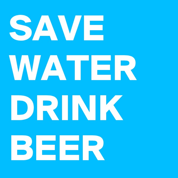 SAVE WATER
DRINK BEER
