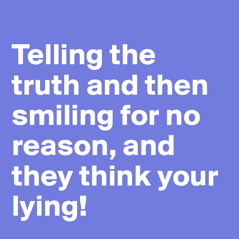                           Telling the truth and then smiling for no reason, and they think your lying!