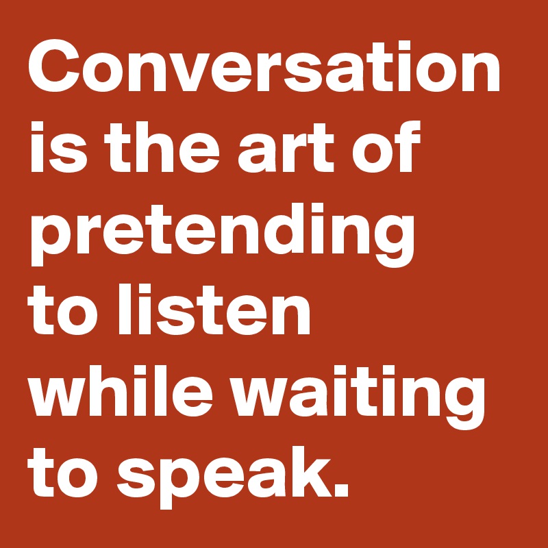 Conversation is the art of pretending to listen while waiting to speak. 