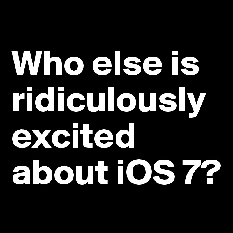 
Who else is ridiculously excited about iOS 7? 