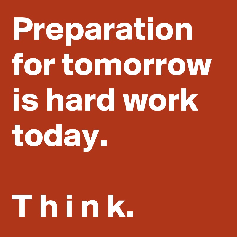 Preparation for tomorrow is hard work today.

T h i n k. 