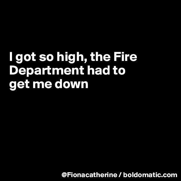 


I got so high, the Fire 
Department had to
get me down





