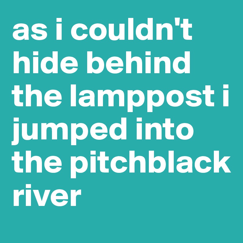 as i couldn't hide behind the lamppost i jumped into the pitchblack river