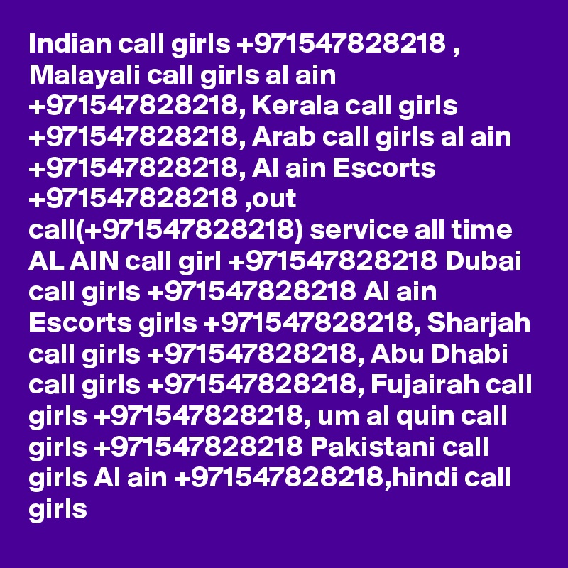 Indian call girls +971547828218 , Malayali call girls al ain +971547828218, Kerala call girls +971547828218, Arab call girls al ain +971547828218, Al ain Escorts +971547828218 ,out call(+971547828218) service all time AL AIN call girl +971547828218 Dubai call girls +971547828218 Al ain Escorts girls +971547828218, Sharjah call girls +971547828218, Abu Dhabi call girls +971547828218, Fujairah call girls +971547828218, um al quin call girls +971547828218 Pakistani call girls Al ain +971547828218,hindi call girls 