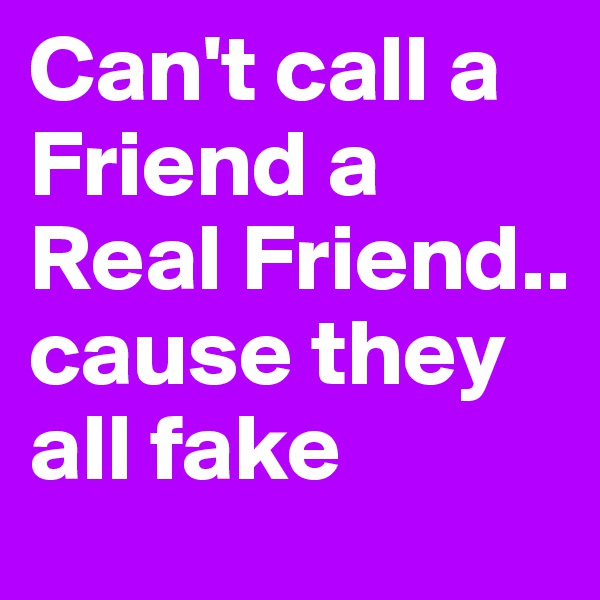 Can't call a Friend a Real Friend.. cause they all fake 