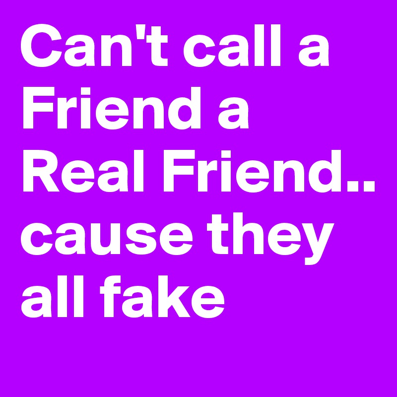 Can't call a Friend a Real Friend.. cause they all fake 