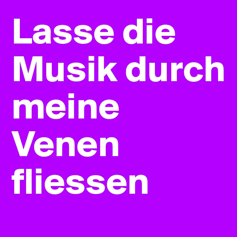 Lasse die Musik durch meine Venen fliessen 