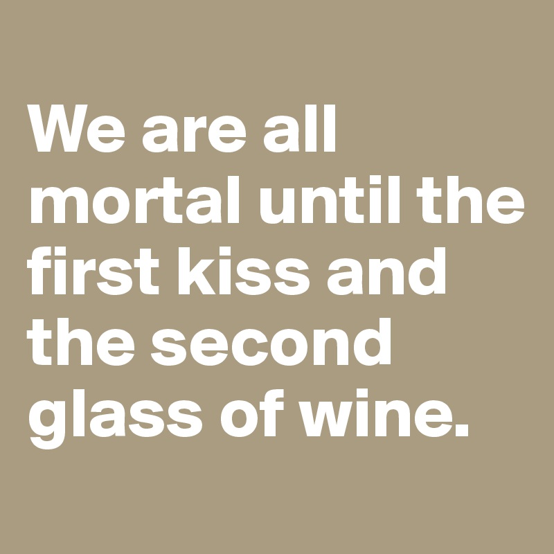 
We are all mortal until the first kiss and the second glass of wine.