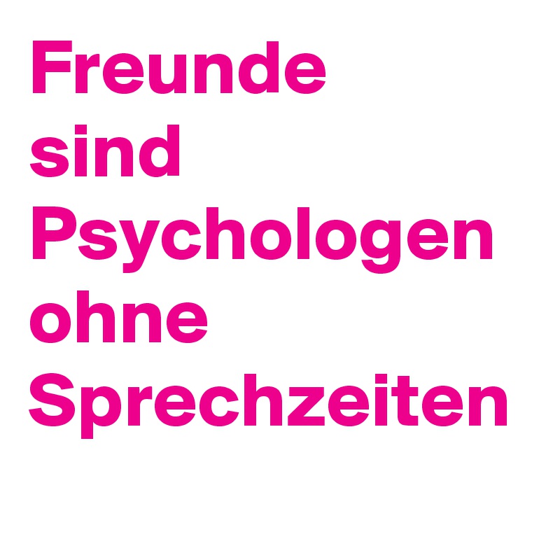 Freunde
sind Psychologen ohne 
Sprechzeiten