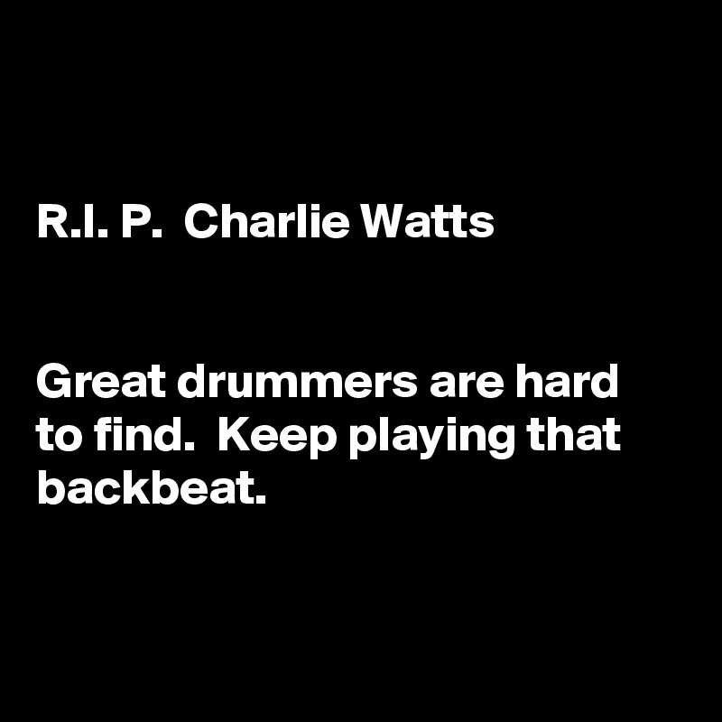 


R.I. P.  Charlie Watts 


Great drummers are hard to find.  Keep playing that backbeat.



