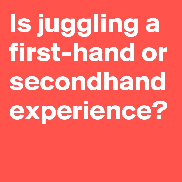 Is juggling a first-hand or secondhand experience?