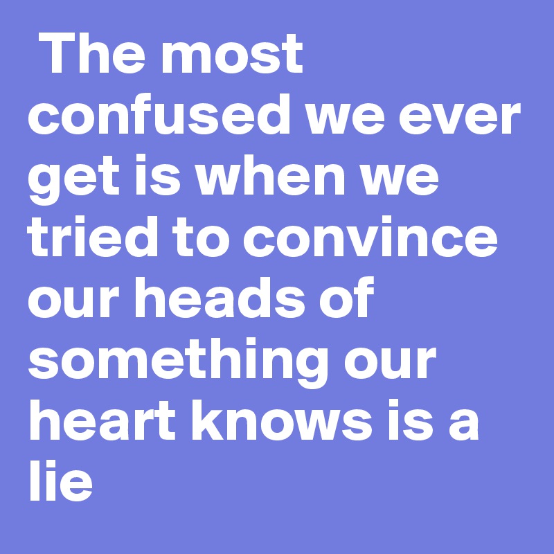  The most confused we ever get is when we tried to convince our heads of something our heart knows is a lie 