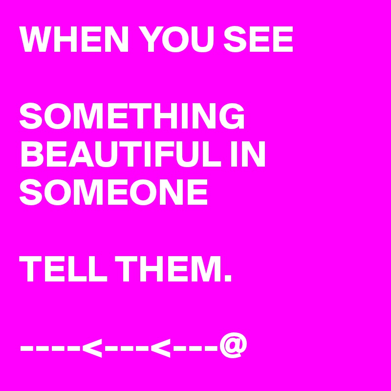 WHEN YOU SEE 

SOMETHING BEAUTIFUL IN SOMEONE
   
TELL THEM.

----<---<---@