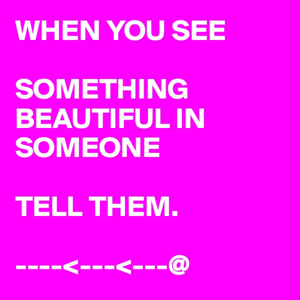 WHEN YOU SEE 

SOMETHING BEAUTIFUL IN SOMEONE
   
TELL THEM.

----<---<---@