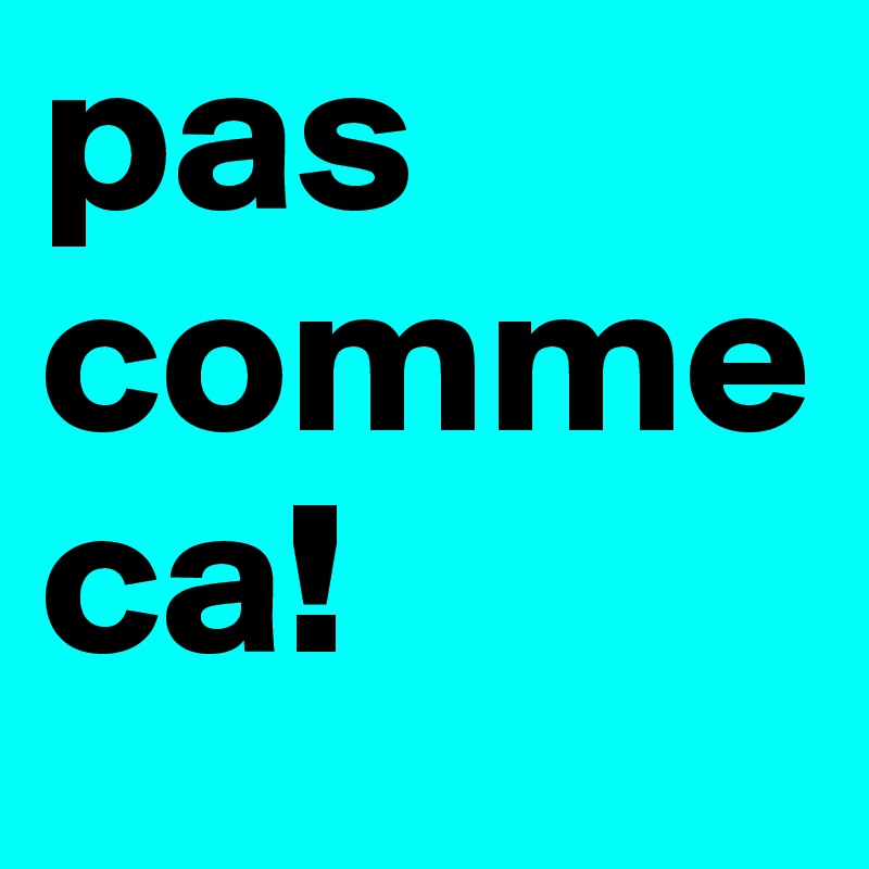 pas comme ca!