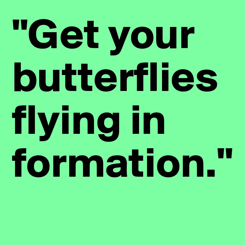 "Get your butterflies 
flying in formation."
