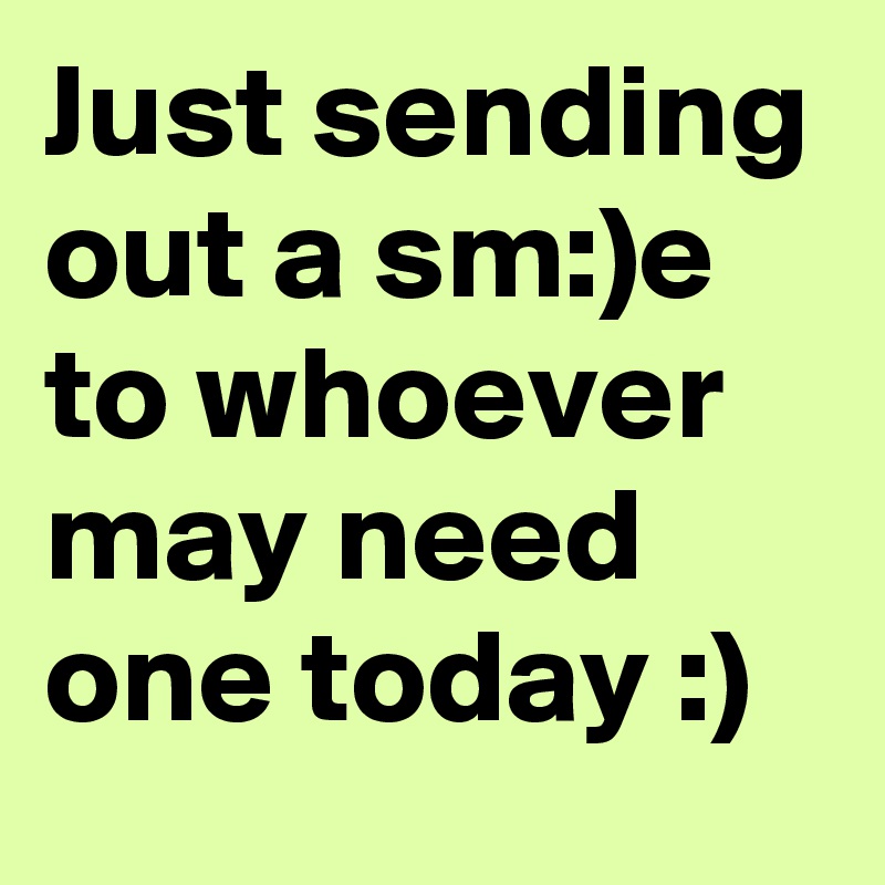 Just sending out a sm:)e to whoever may need one today :)