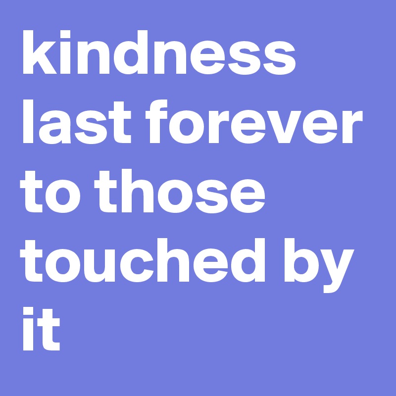 kindness last forever to those touched by it