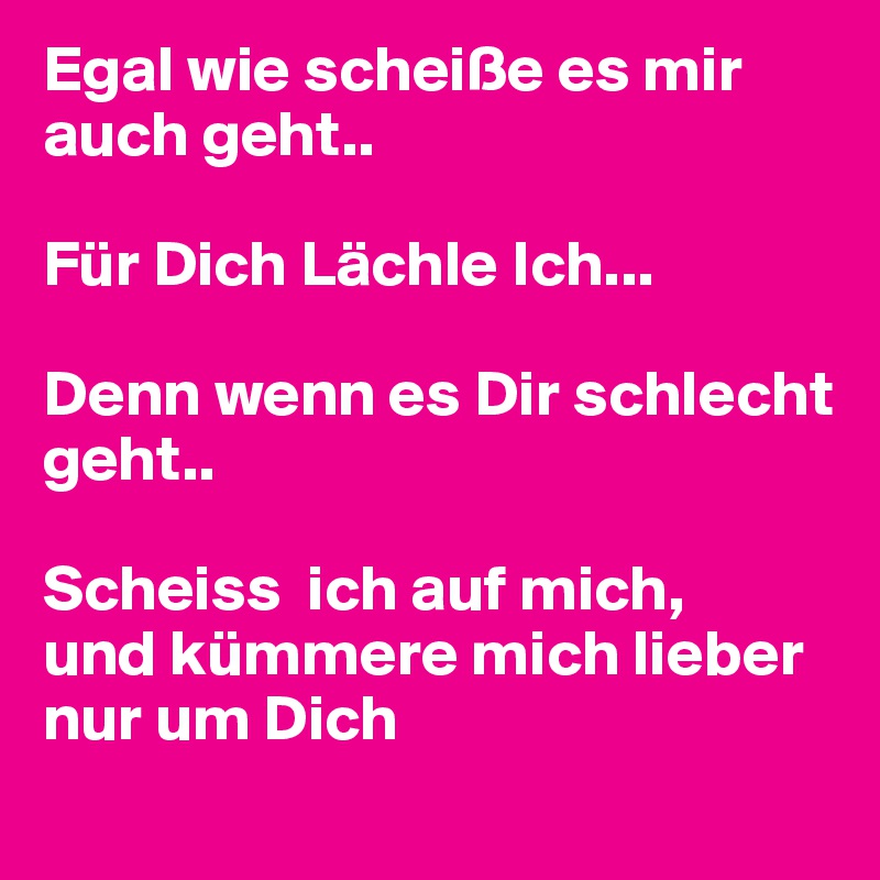 Egal wie scheiße es mir auch geht.. Für Dich Lächle Ich... Denn wenn es