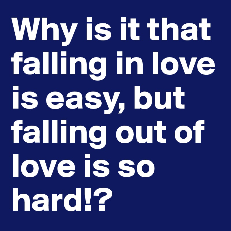 Why is it that falling in love is easy, but falling out of love is so hard!?