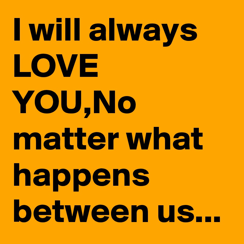 I Will Always Love You No Matter What Happens Between Us Post By Joyzamora On Boldomatic