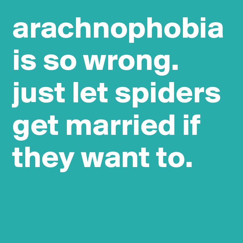 arachnophobia is so wrong. just let spiders get married if they want to.