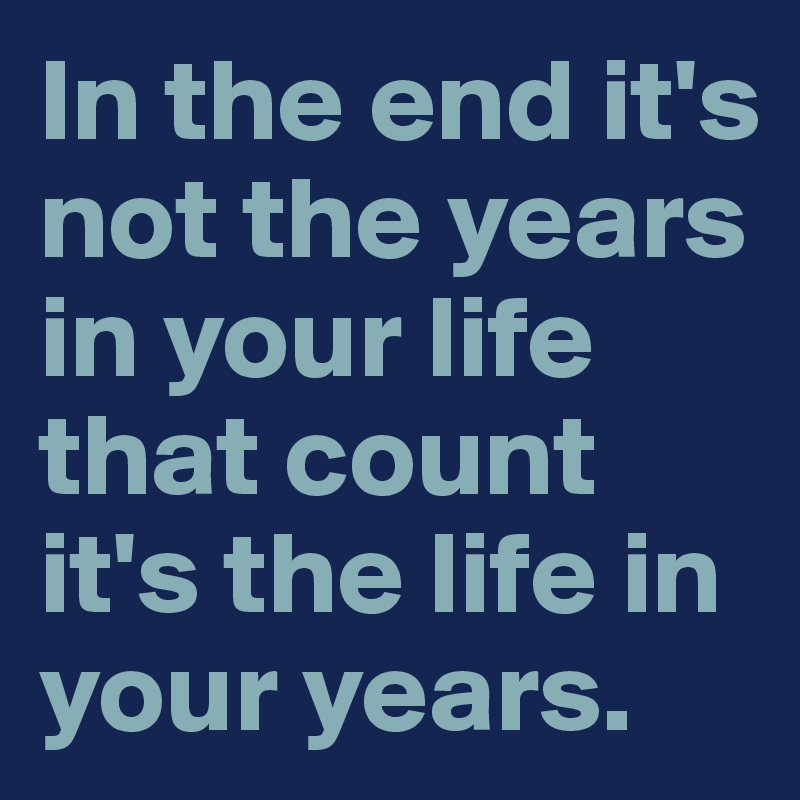 In the end it's not the years in your life that count it's the life in your years. 