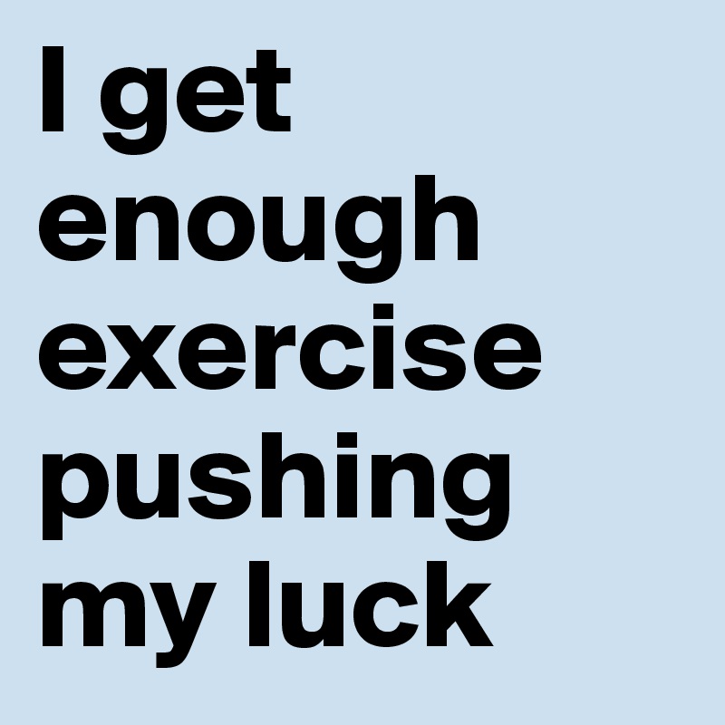 I get enough exercise pushing my luck