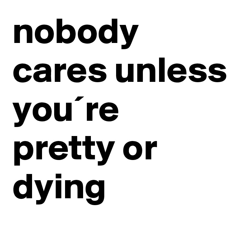 nobody cares unless you´re pretty or dying