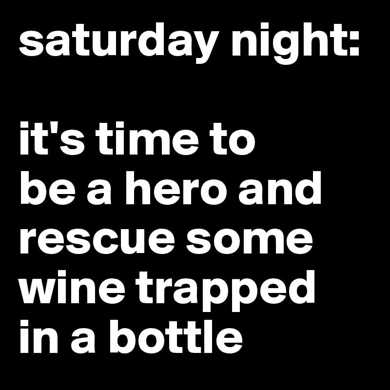 saturday night: 

it's time to 
be a hero and rescue some wine trapped 
in a bottle