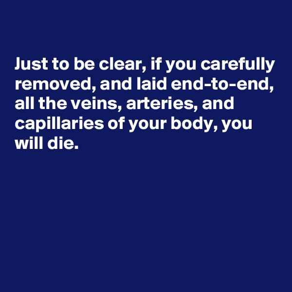 

Just to be clear, if you carefully removed, and laid end-to-end, all the veins, arteries, and capillaries of your body, you will die.





