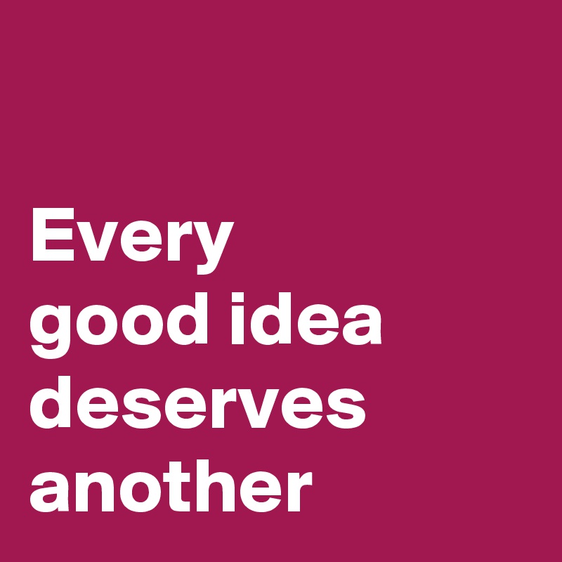 

Every 
good idea deserves another