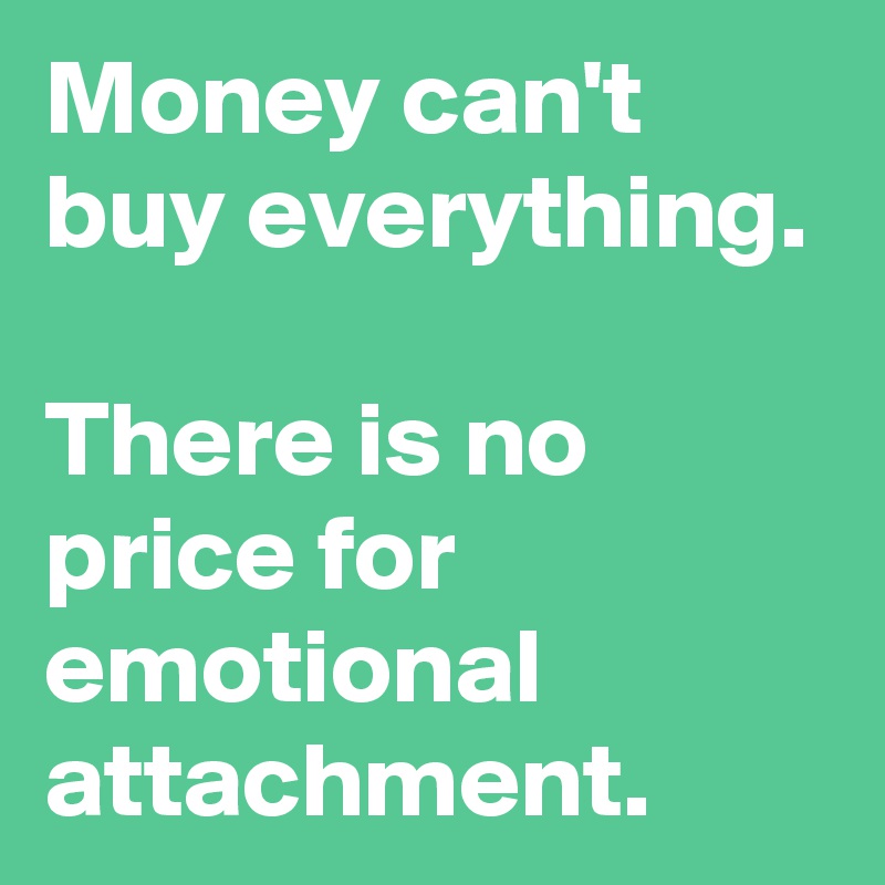 Money can't buy everything.

There is no price for emotional attachment.