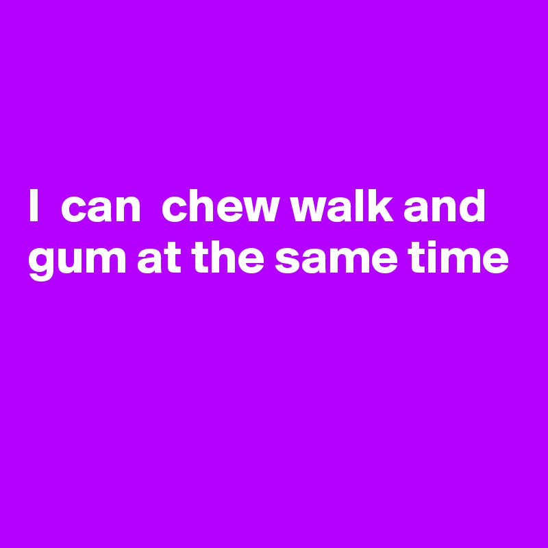 


I  can  chew walk and gum at the same time



