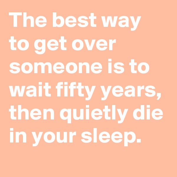 The best way to get over someone is to wait fifty years, then quietly die in your sleep.