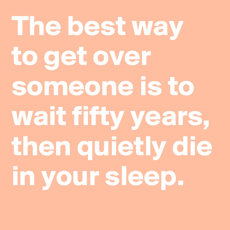 The best way to get over someone is to wait fifty years, then quietly die in your sleep.