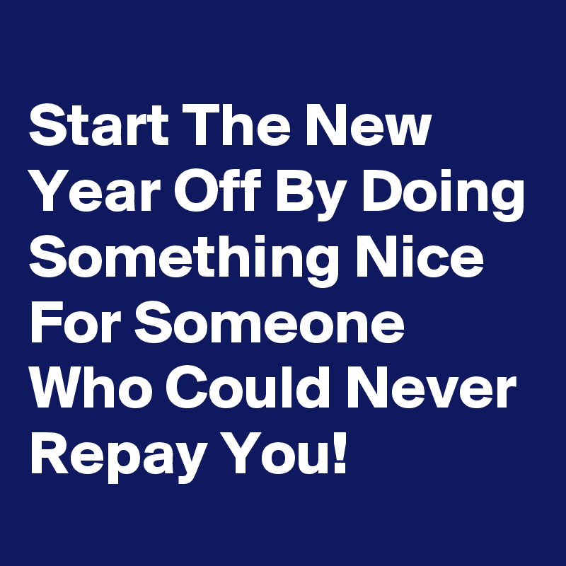 
Start The New Year Off By Doing Something Nice For Someone Who Could Never Repay You!