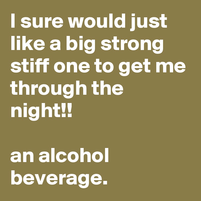 I sure would just like a big strong stiff one to get me through the night!!

an alcohol beverage.