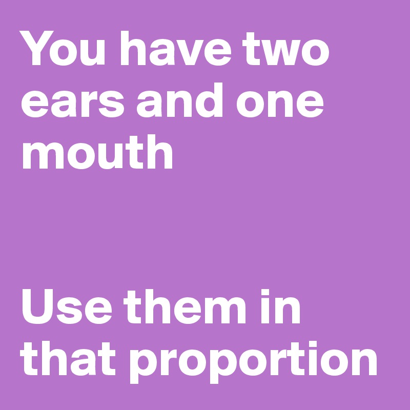 You have two ears and one mouth


Use them in that proportion