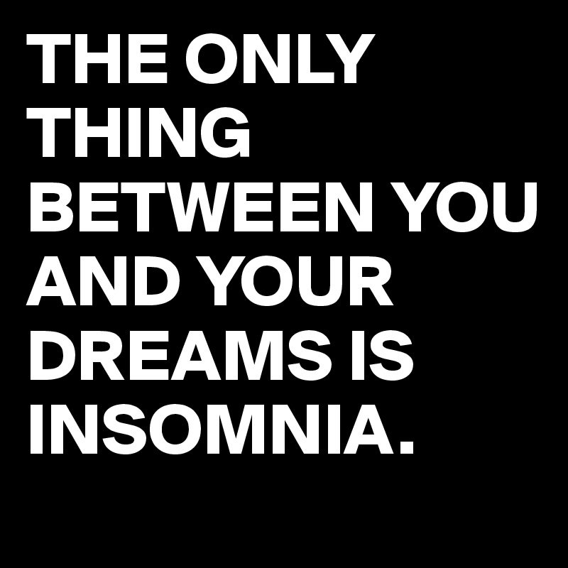 THE ONLY THING BETWEEN YOU AND YOUR DREAMS IS INSOMNIA.