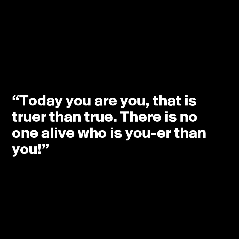 




“Today you are you, that is truer than true. There is no one alive who is you-er than you!”



