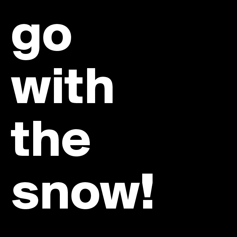 go 
with 
the snow! 
