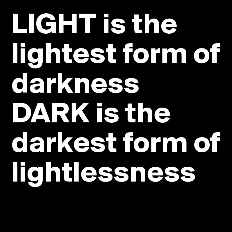 LIGHT is the lightest form of darkness 
DARK is the darkest form of lightlessness