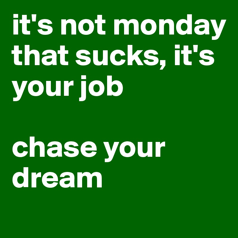 it's not monday that sucks, it's your job

chase your dream