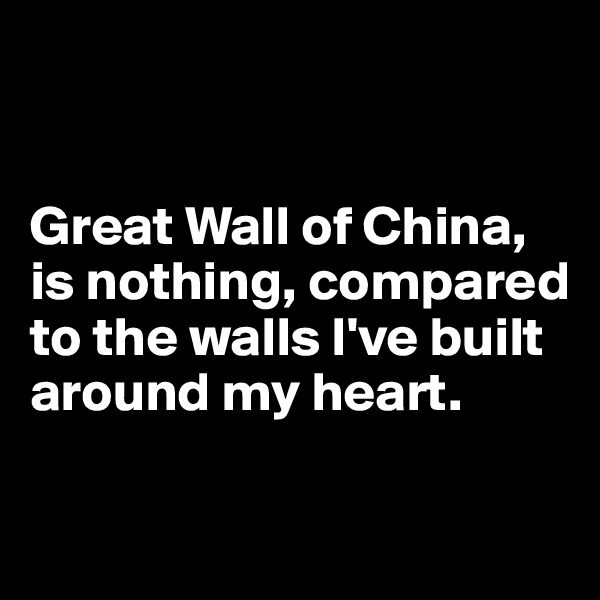 


Great Wall of China, is nothing, compared to the walls I've built around my heart.

