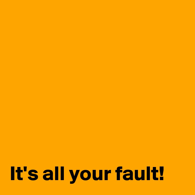 






It's all your fault!