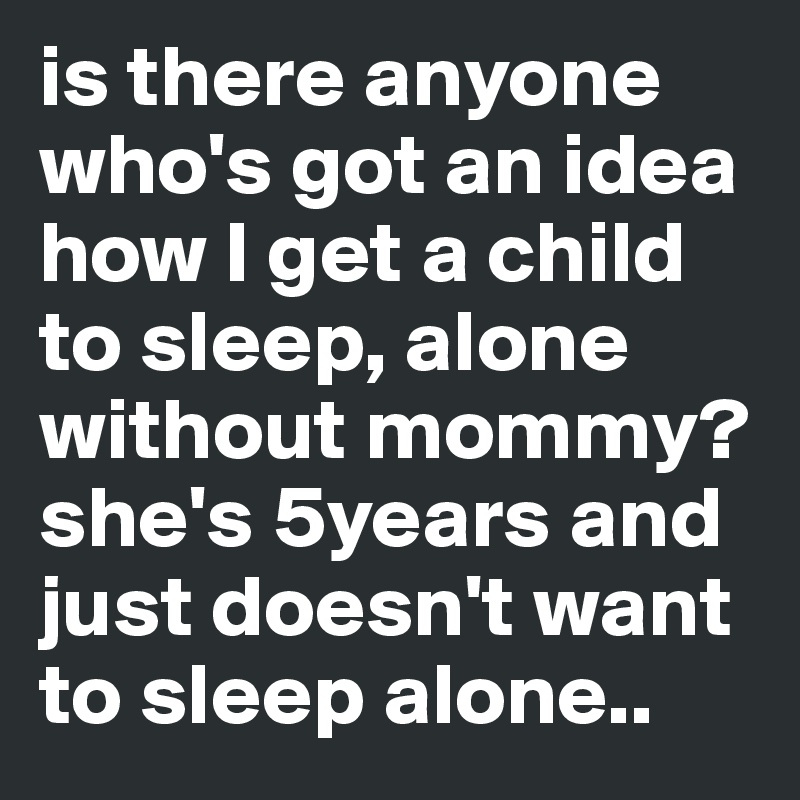 is there anyone who's got an idea how I get a child to sleep, alone without mommy? 
she's 5years and just doesn't want to sleep alone..