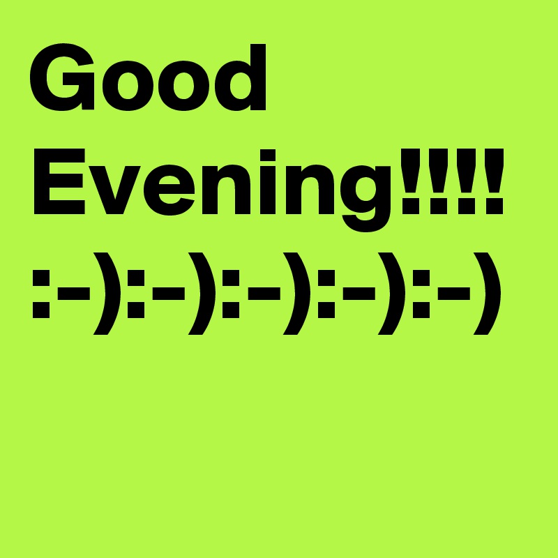 Good Evening!!!! :-):-):-):-):-)