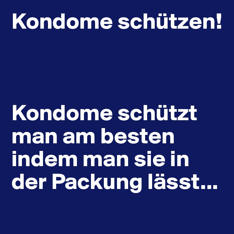 Kondome schützen!



Kondome schützt man am besten indem man sie in der Packung lässt...

