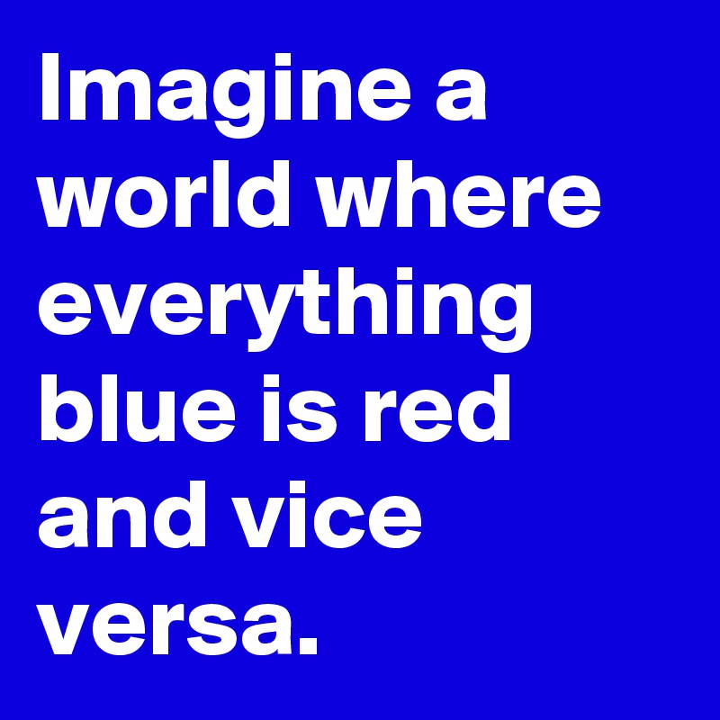 Imagine a world where everything blue is red and vice versa. 